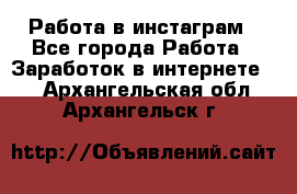 Работа в инстаграм - Все города Работа » Заработок в интернете   . Архангельская обл.,Архангельск г.